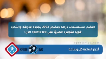 أفضل مسلسلات دراما رمضان 2023 بجودة فائقة وإشارة قوية متوفرة حصريًا على sports-leb الآن!
